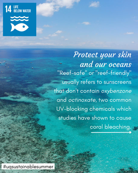 Protect your skin and our oceans - 'reef safe' usually refers to sunscreens that don't contain octinoxate and oxybenzone, two common UV-blocking chemicals which studies have shown to cause coral bleaching.